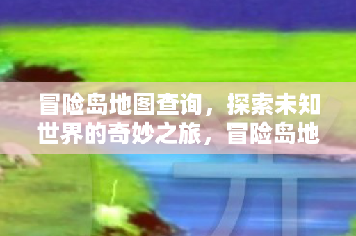 冒险岛地图查询,探索未知世界的奇妙之旅,冒险岛地图探索,开启未知世界的奇妙之旅 冒险岛地图查询,探索未知世界的奇妙之旅,冒险岛地图探索,开启未知世界的奇妙之旅