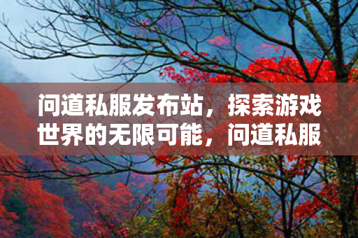 问道私服发布站,探索游戏世界的无限可能,问道私服发布站,开启游戏世界的无限探索之旅 问道私服发布站,探索游戏世界的无限可能,问道私服发布站,开启游戏世界的无限探索之旅