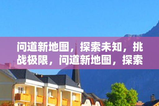 问道新地图,探索未知,挑战极限,问道新地图,探索未知,挑战极限 问道新地图,探索未知,挑战极限,问道新地图,探索未知,挑战极限