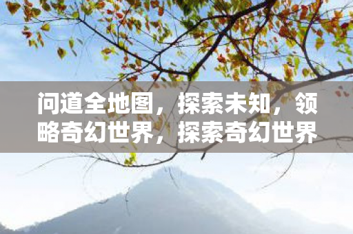 问道全地图,探索未知,领略奇幻世界,探索奇幻世界,问道全地图 问道全地图,探索未知,领略奇幻世界,探索奇幻世界,问道全地图