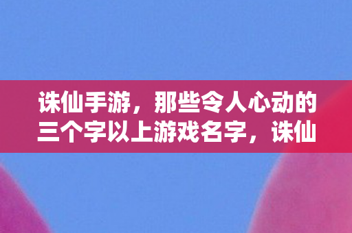 诛仙手游,那些令人心动的三个字以上游戏名字,诛仙手游,令人心动的三个字以上游戏名字大盘点 诛仙手游,那些令人心动的三个字以上游戏名字,诛仙手游,令人心动的三个字以上游戏名字大盘点