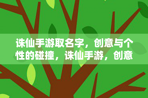 诛仙手游取名字,创意与个性的碰撞,诛仙手游,创意与个性碰撞的取名艺术 诛仙手游取名字,创意与个性的碰撞,诛仙手游,创意与个性碰撞的取名艺术