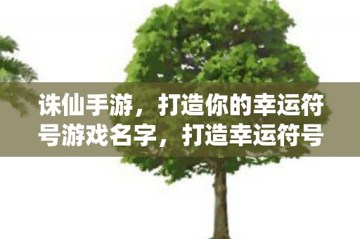 诛仙手游,打造你的幸运符号游戏名字,打造幸运符号,诛仙手游名字生成器 诛仙手游,打造你的幸运符号游戏名字,打造幸运符号,诛仙手游名字生成器