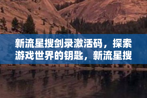 新流星搜剑录激活码,探索游戏世界的钥匙,新流星搜剑录激活码,解锁游戏世界的神秘钥匙 新流星搜剑录激活码,探索游戏世界的钥匙,新流星搜剑录激活码,解锁游戏世界的神秘钥匙