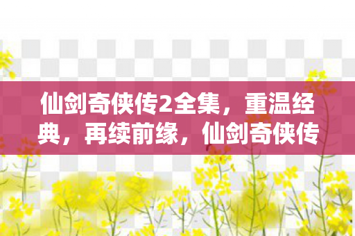 仙剑奇侠传2全集,重温经典,再续前缘,仙剑奇侠传2全集重温,再续前缘经典 仙剑奇侠传2全集,重温经典,再续前缘,仙剑奇侠传2全集重温,再续前缘经典