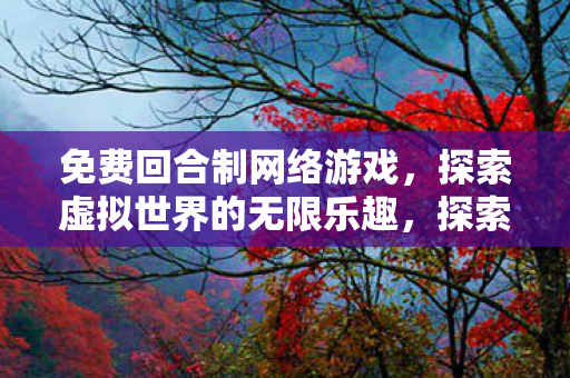 免费回合制网络游戏，探索虚拟世界的无限乐趣，探索虚拟世界的无限乐趣，免费回合制网络游戏