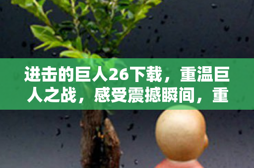 进击的巨人26下载,重温巨人之战,感受震撼瞬间,重温巨人之战,进击的巨人26下载,感受震撼瞬间 进击的巨人26下载,重温巨人之战,感受震撼瞬间,重温巨人之战,进击的巨人26下载,感受震撼瞬间