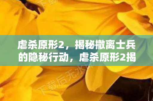 虐杀原形2,揭秘撤离士兵的隐秘行动,虐杀原形2揭秘,撤离士兵隐秘行动曝光 虐杀原形2,揭秘撤离士兵的隐秘行动,虐杀原形2揭秘,撤离士兵隐秘行动曝光