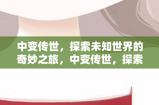 中变传世,探索未知世界的奇妙之旅,中变传世,探索未知世界的奇妙之旅 中变传世,探索未知世界的奇妙之旅,中变传世,探索未知世界的奇妙之旅
