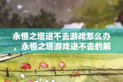 永恒之塔进不去游戏怎么办,永恒之塔游戏进不去的解决方法 永恒之塔进不去游戏怎么办,永恒之塔游戏进不去的解决方法