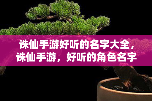 诛仙手游好听的名字大全,诛仙手游,好听的角色名字大全 诛仙手游好听的名字大全,诛仙手游,好听的角色名字大全