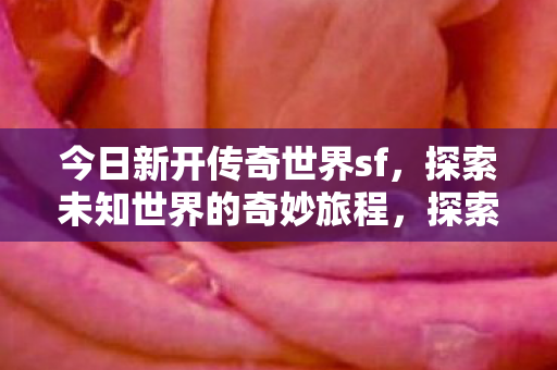 今日新开传奇世界sf,探索未知世界的奇妙旅程,探索未知世界的奇妙旅程,今日新开传奇世界sf 今日新开传奇世界sf,探索未知世界的奇妙旅程,探索未知世界的奇妙旅程,今日新开传奇世界sf