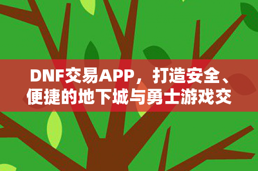 DNF交易APP,打造安全、便捷的地下城与勇士游戏交易平台,DNF交易APP,安全便捷,打造地下城与勇士游戏交易新体验 DNF交易APP,打造安全、便捷的地下城与勇士游戏交易平台,DNF交易APP,安全便捷,打造地下城与勇士游戏交易新体验