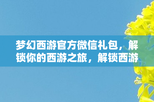 梦幻西游官方微信礼包,解锁你的西游之旅,解锁西游之旅,梦幻西游官方微信礼包来袭 梦幻西游官方微信礼包,解锁你的西游之旅,解锁西游之旅,梦幻西游官方微信礼包来袭