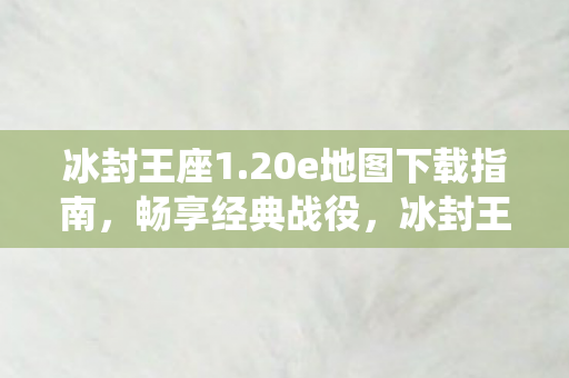 冰封王座1.20e地图下载指南，畅享经典战役，冰封王座1.20e地图下载指南，重温经典战役