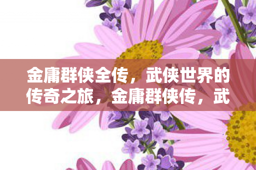 金庸群侠全传,武侠世界的传奇之旅,金庸群侠传,武侠世界的传奇之旅 金庸群侠全传,武侠世界的传奇之旅,金庸群侠传,武侠世界的传奇之旅