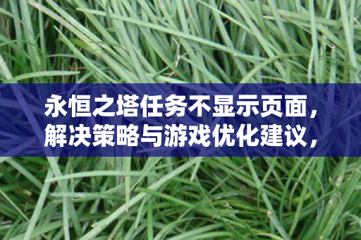 永恒之塔任务不显示页面,解决策略与游戏优化建议,永恒之塔任务不显示页面怎么办?解决策略与游戏优化建议 永恒之塔任务不显示页面,解决策略与游戏优化建议,永恒之塔任务不显示页面怎么办?解决策略与游戏优化建议