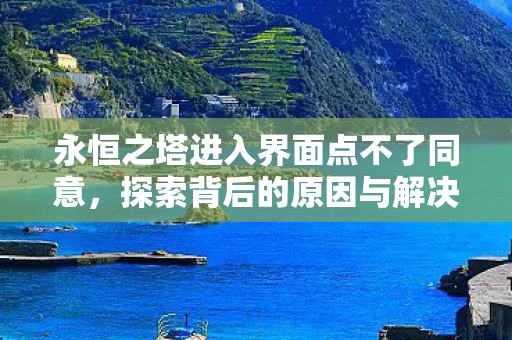 永恒之塔进入界面点不了同意,探索背后的原因与解决方案,永恒之塔界面无法同意,原因解析与解决方案 永恒之塔进入界面点不了同意,探索背后的原因与解决方案,永恒之塔界面无法同意,原因解析与解决方案
