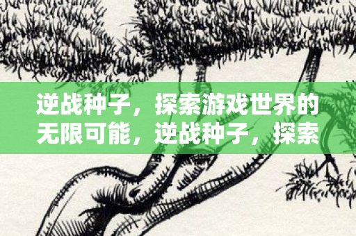 逆战种子,探索游戏世界的无限可能,逆战种子,探索游戏世界的无限可能 逆战种子,探索游戏世界的无限可能,逆战种子,探索游戏世界的无限可能