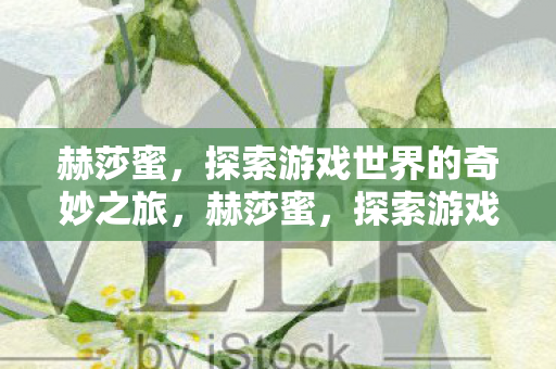 赫莎蜜,探索游戏世界的奇妙之旅,赫莎蜜,探索游戏世界的奇妙之旅 赫莎蜜,探索游戏世界的奇妙之旅,赫莎蜜,探索游戏世界的奇妙之旅