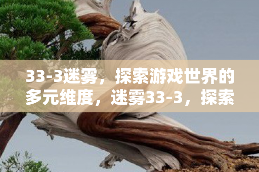 33-3迷雾,探索游戏世界的多元维度,迷雾33-3,探索游戏世界的多元维度 33-3迷雾,探索游戏世界的多元维度,迷雾33-3,探索游戏世界的多元维度