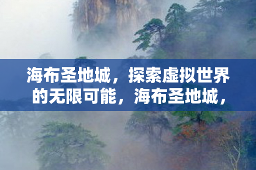 海布圣地城,探索虚拟世界的无限可能,海布圣地城,探索虚拟世界的无限可能 海布圣地城,探索虚拟世界的无限可能,海布圣地城,探索虚拟世界的无限可能