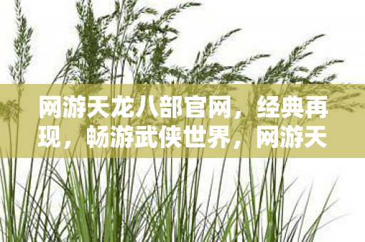 网游天龙八部官网,经典再现,畅游武侠世界,网游天龙八部经典再现,畅游武侠世界 网游天龙八部官网,经典再现,畅游武侠世界,网游天龙八部经典再现,畅游武侠世界