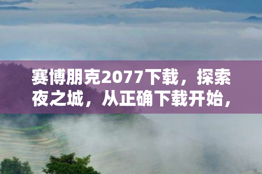 赛博朋克2077下载,探索夜之城,从正确下载开始,赛博朋克2077下载指南,如何正确探索夜之城 赛博朋克2077下载,探索夜之城,从正确下载开始,赛博朋克2077下载指南,如何正确探索夜之城