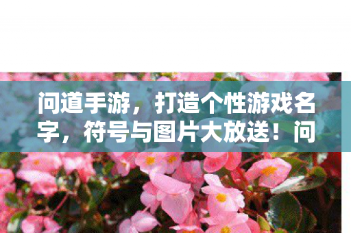 问道手游,打造个性游戏名字,符号与图片大放送!问道手游,打造个性游戏名字,符号与图片大放送 问道手游,打造个性游戏名字,符号与图片大放送!问道手游,打造个性游戏名字,符号与图片大放送