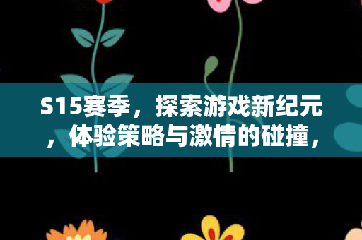 S15赛季,探索游戏新纪元,体验策略与激情的碰撞,S15赛季,策略与激情碰撞,探索游戏新纪元 S15赛季,探索游戏新纪元,体验策略与激情的碰撞,S15赛季,策略与激情碰撞,探索游戏新纪元