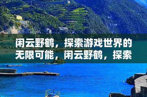 闲云野鹤,探索游戏世界的无限可能,闲云野鹤,探索游戏世界的无限可能 闲云野鹤,探索游戏世界的无限可能,闲云野鹤,探索游戏世界的无限可能