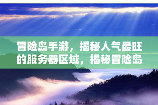 冒险岛手游,揭秘人气最旺的服务器区域,揭秘冒险岛手游最火爆服务器区域 冒险岛手游,揭秘人气最旺的服务器区域,揭秘冒险岛手游最火爆服务器区域