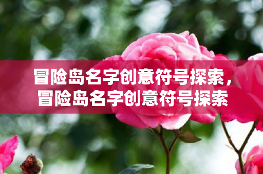 冒险岛名字创意符号探索,冒险岛名字创意符号探索 冒险岛名字创意符号探索,冒险岛名字创意符号探索