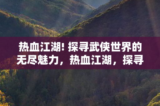 热血江湖! 探寻武侠世界的无尽魅力,热血江湖,探寻武侠世界的无尽魅力 热血江湖! 探寻武侠世界的无尽魅力,热血江湖,探寻武侠世界的无尽魅力