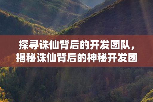 探寻诛仙背后的开发团队,揭秘诛仙背后的神秘开发团队 探寻诛仙背后的开发团队,揭秘诛仙背后的神秘开发团队