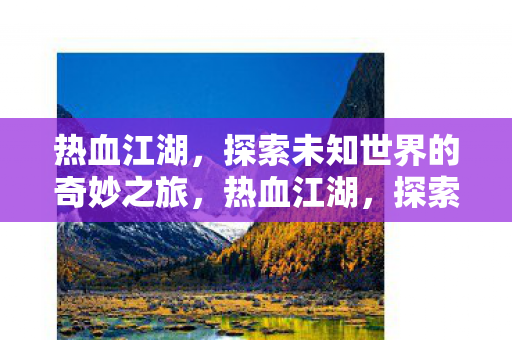 热血江湖,探索未知世界的奇妙之旅,热血江湖,探索未知世界的奇妙之旅 热血江湖,探索未知世界的奇妙之旅,热血江湖,探索未知世界的奇妙之旅
