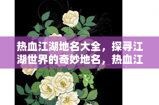 热血江湖地名大全,探寻江湖世界的奇妙地名,热血江湖地名探秘,揭秘江湖世界的奇妙地名 热血江湖地名大全,探寻江湖世界的奇妙地名,热血江湖地名探秘,揭秘江湖世界的奇妙地名