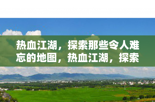 热血江湖,探索那些令人难忘的地图,热血江湖,探索那些令人难忘的地图 热血江湖,探索那些令人难忘的地图,热血江湖,探索那些令人难忘的地图