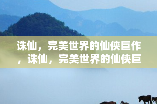 诛仙,完美世界的仙侠巨作,诛仙,完美世界的仙侠巨作 诛仙,完美世界的仙侠巨作,诛仙,完美世界的仙侠巨作