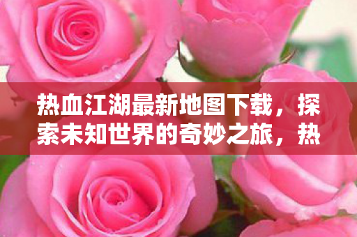 热血江湖最新地图下载,探索未知世界的奇妙之旅,热血江湖最新地图下载,开启探索未知世界的奇妙之旅 热血江湖最新地图下载,探索未知世界的奇妙之旅,热血江湖最新地图下载,开启探索未知世界的奇妙之旅