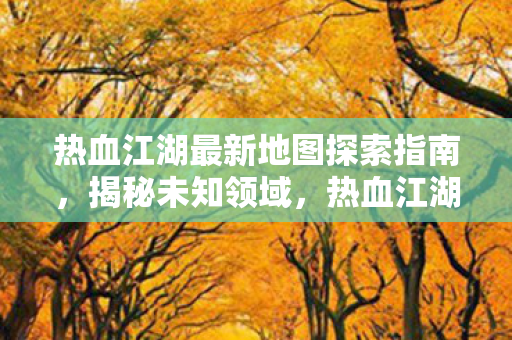 热血江湖最新地图探索指南,揭秘未知领域,热血江湖,探索最新地图,揭秘未知领域 热血江湖最新地图探索指南,揭秘未知领域,热血江湖,探索最新地图,揭秘未知领域