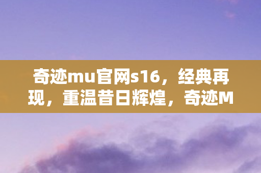 奇迹mu官网s16,经典再现,重温昔日辉煌,奇迹MU S16,经典再现,重温昔日辉煌 奇迹mu官网s16,经典再现,重温昔日辉煌,奇迹MU S16,经典再现,重温昔日辉煌