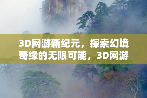 3D网游新纪元,探索幻境奇缘的无限可能,3D网游新纪元,探索幻境奇缘的无限可能 3D网游新纪元,探索幻境奇缘的无限可能,3D网游新纪元,探索幻境奇缘的无限可能