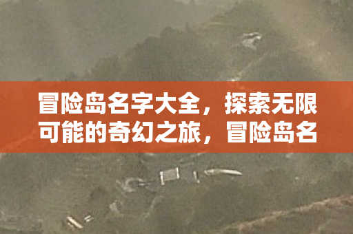 冒险岛名字大全,探索无限可能的奇幻之旅,冒险岛名字大全,开启你的奇幻之旅 冒险岛名字大全,探索无限可能的奇幻之旅,冒险岛名字大全,开启你的奇幻之旅