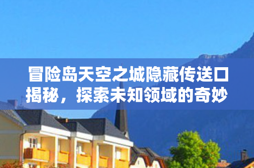 冒险岛天空之城隐藏传送口揭秘,探索未知领域的奇妙之旅,冒险岛天空之城隐藏传送口揭秘,探索未知领域的奇妙之旅 冒险岛天空之城隐藏传送口揭秘,探索未知领域的奇妙之旅,冒险岛天空之城隐藏传送口揭秘,探索未知领域的奇妙之旅