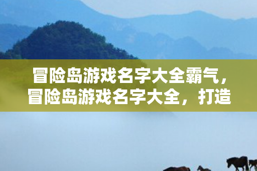 冒险岛游戏名字大全霸气，冒险岛游戏名字大全，打造你的霸气角色名！