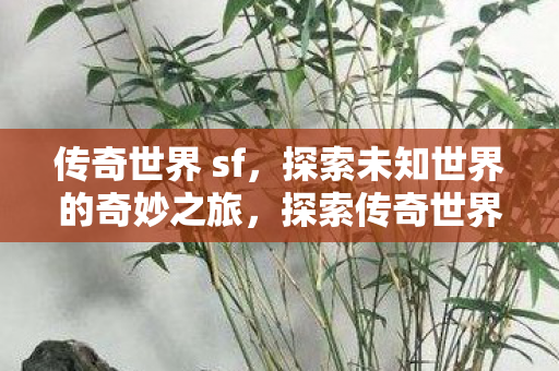 传奇世界 sf,探索未知世界的奇妙之旅,探索传奇世界sf,奇妙之旅开启 传奇世界 sf,探索未知世界的奇妙之旅,探索传奇世界sf,奇妙之旅开启