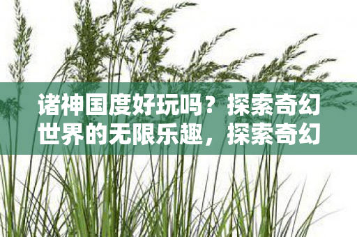 诸神国度好玩吗?探索奇幻世界的无限乐趣,探索奇幻世界的无限乐趣,诸神国度游戏评测 诸神国度好玩吗?探索奇幻世界的无限乐趣,探索奇幻世界的无限乐趣,诸神国度游戏评测