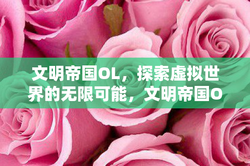 文明帝国OL,探索虚拟世界的无限可能,文明帝国OL,探索虚拟世界的无限可能 文明帝国OL,探索虚拟世界的无限可能,文明帝国OL,探索虚拟世界的无限可能