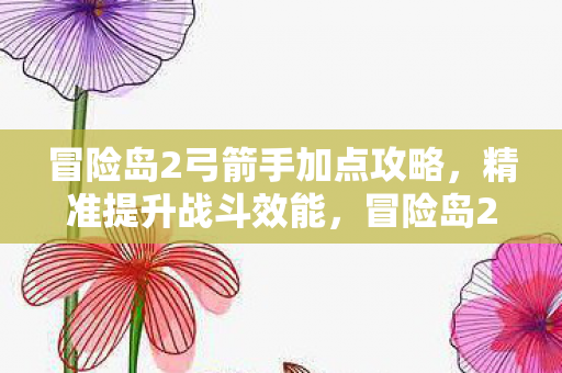 冒险岛2弓箭手加点攻略,精准提升战斗效能,冒险岛2弓箭手加点攻略,精准提升战斗效能 冒险岛2弓箭手加点攻略,精准提升战斗效能,冒险岛2弓箭手加点攻略,精准提升战斗效能